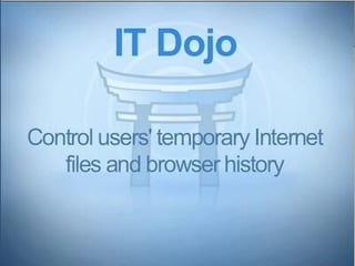 IT Dojo: Control users’ temporary Internet files and browser history
